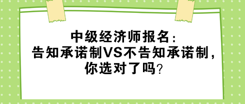 中级经济师报名：告知承诺制vs不告知承诺制，你选对了吗？